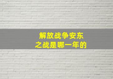 解放战争安东之战是哪一年的