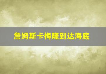 詹姆斯卡梅隆到达海底