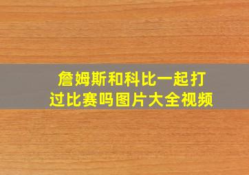 詹姆斯和科比一起打过比赛吗图片大全视频