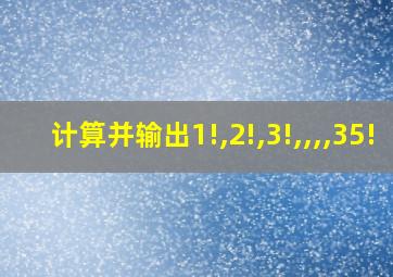 计算并输出1!,2!,3!,,,,35!