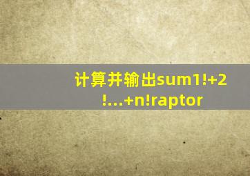 计算并输出sum1!+2!...+n!raptor