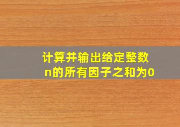 计算并输出给定整数n的所有因子之和为0