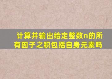 计算并输出给定整数n的所有因子之积包括自身元素吗