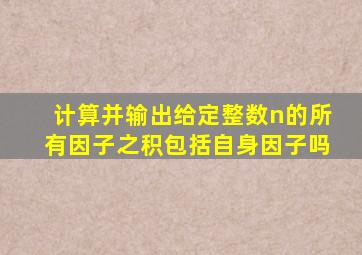 计算并输出给定整数n的所有因子之积包括自身因子吗