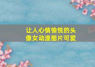 让人心情愉悦的头像女动漫图片可爱