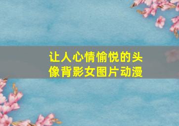 让人心情愉悦的头像背影女图片动漫