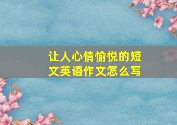 让人心情愉悦的短文英语作文怎么写