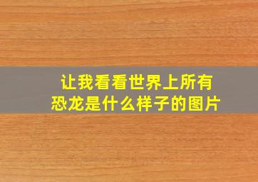 让我看看世界上所有恐龙是什么样子的图片