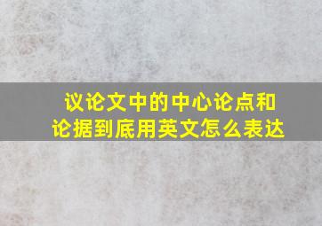 议论文中的中心论点和论据到底用英文怎么表达