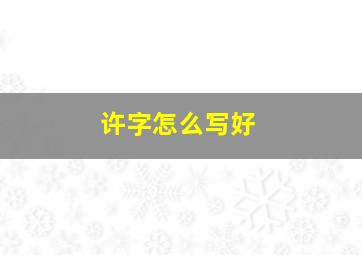 许字怎么写好