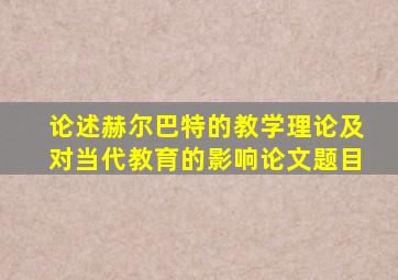 论述赫尔巴特的教学理论及对当代教育的影响论文题目