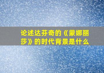 论述达芬奇的《蒙娜丽莎》的时代背景是什么