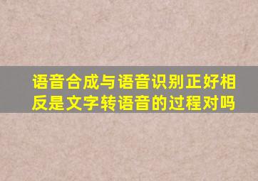 语音合成与语音识别正好相反是文字转语音的过程对吗