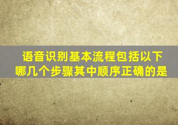 语音识别基本流程包括以下哪几个步骤其中顺序正确的是