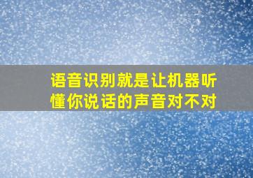 语音识别就是让机器听懂你说话的声音对不对