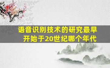 语音识别技术的研究最早开始于20世纪哪个年代