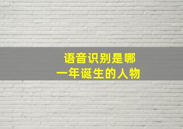 语音识别是哪一年诞生的人物