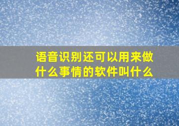 语音识别还可以用来做什么事情的软件叫什么