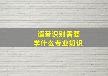 语音识别需要学什么专业知识