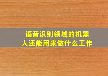 语音识别领域的机器人还能用来做什么工作