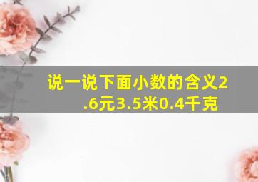 说一说下面小数的含义2.6元3.5米0.4千克