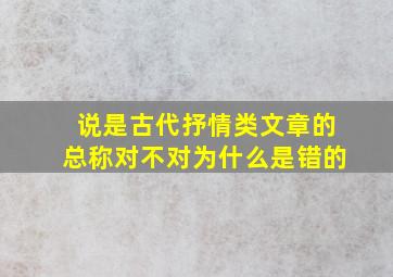 说是古代抒情类文章的总称对不对为什么是错的