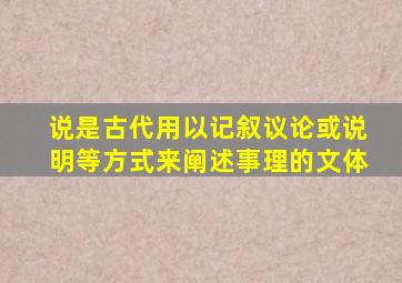 说是古代用以记叙议论或说明等方式来阐述事理的文体