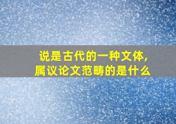 说是古代的一种文体,属议论文范畴的是什么