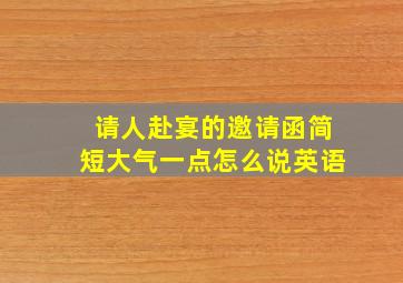 请人赴宴的邀请函简短大气一点怎么说英语