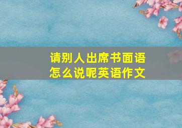 请别人出席书面语怎么说呢英语作文