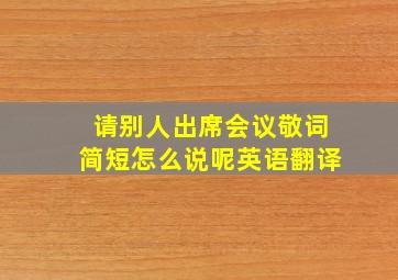 请别人出席会议敬词简短怎么说呢英语翻译