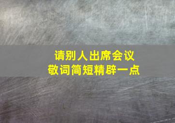 请别人出席会议敬词简短精辟一点