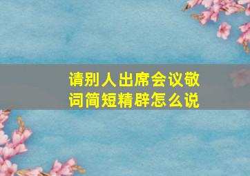 请别人出席会议敬词简短精辟怎么说