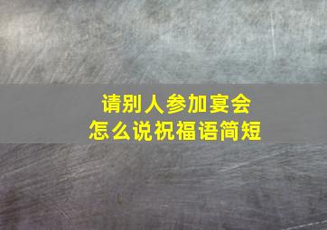 请别人参加宴会怎么说祝福语简短