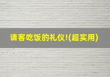 请客吃饭的礼仪!(超实用)