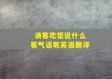 请客吃饭说什么客气话呢英语翻译