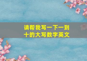 请帮我写一下一到十的大写数字英文