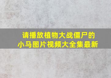 请播放植物大战僵尸的小马图片视频大全集最新