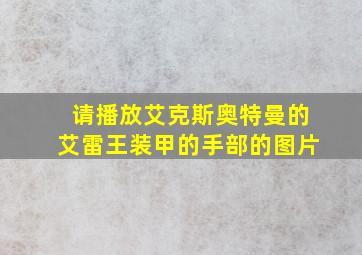 请播放艾克斯奥特曼的艾雷王装甲的手部的图片