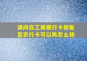 请问在工商银行卡转账至农行卡可以吗怎么转