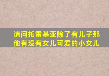 请问托雷基亚除了有儿子那他有没有女儿可爱的小女儿