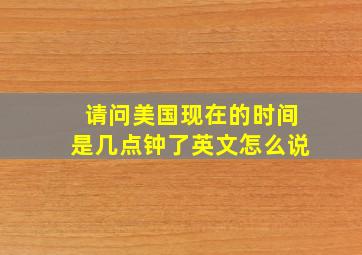 请问美国现在的时间是几点钟了英文怎么说