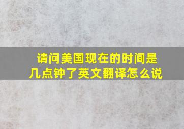 请问美国现在的时间是几点钟了英文翻译怎么说