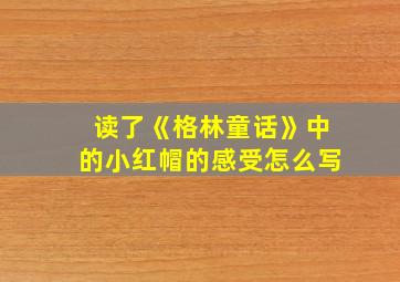 读了《格林童话》中的小红帽的感受怎么写