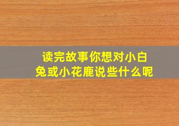 读完故事你想对小白兔或小花鹿说些什么呢