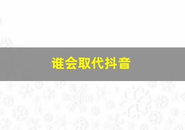 谁会取代抖音