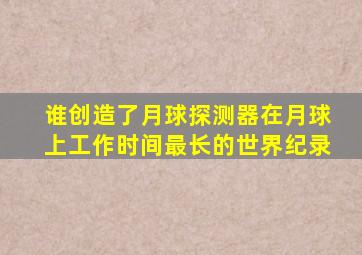 谁创造了月球探测器在月球上工作时间最长的世界纪录