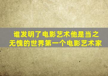 谁发明了电影艺术他是当之无愧的世界第一个电影艺术家