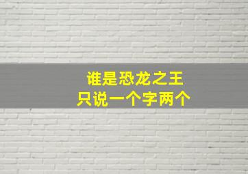 谁是恐龙之王只说一个字两个