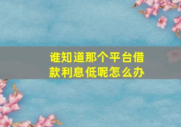 谁知道那个平台借款利息低呢怎么办